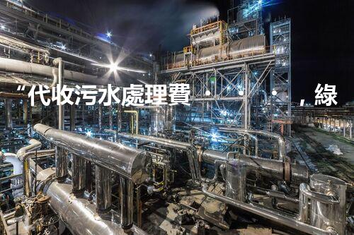 “代收污水處理費，綠色環(huán)保新舉措，共建美好家園！